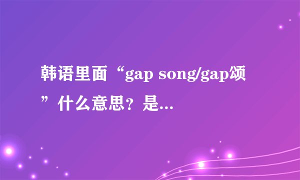 韩语里面“gap song/gap颂”什么意思？是可怕的意思吗？？