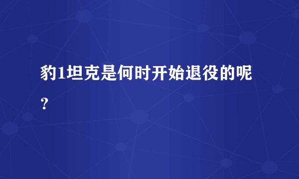 豹1坦克是何时开始退役的呢？