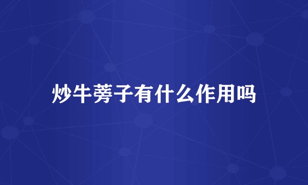 炒牛蒡子有什么作用吗