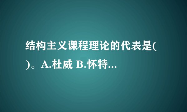 结构主义课程理论的代表是( )。A.杜威 B.怀特海 C.布鲁纳 D.克伯屈2.教育内容是教育者与受教育者共同认识的( )。A.主体 B.客体 C.教的主体 D.学的主体