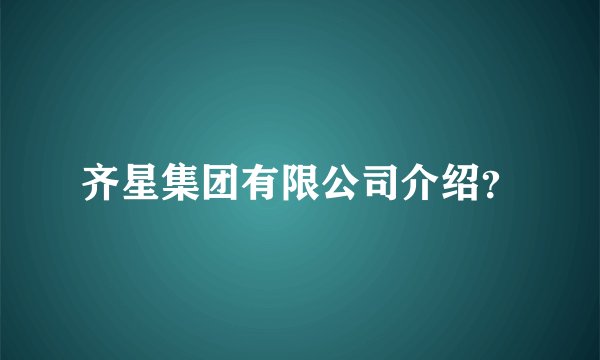 齐星集团有限公司介绍？