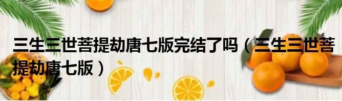 三生三世菩提劫唐七版完结了吗（三生三世菩提劫唐七版）