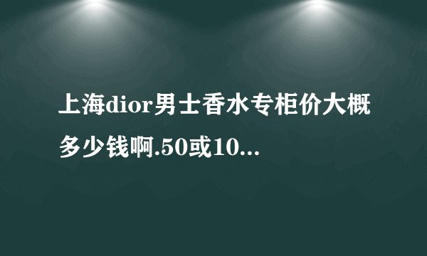 上海dior男士香水专柜价大概多少钱啊.50或100ML的