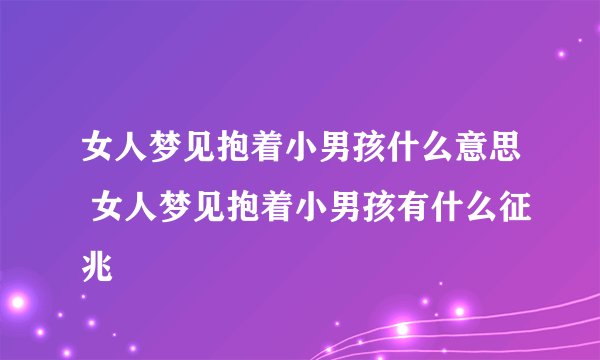女人梦见抱着小男孩什么意思 女人梦见抱着小男孩有什么征兆