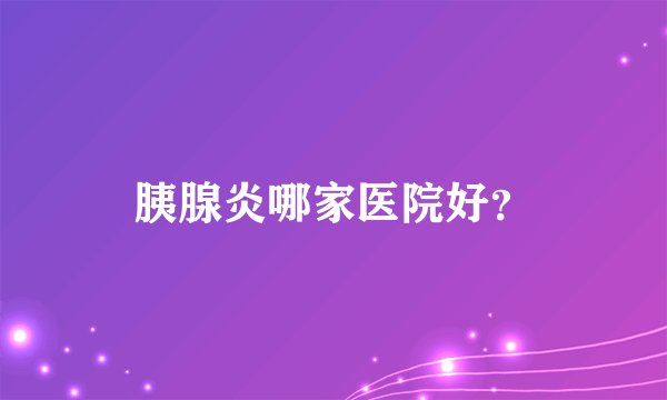 胰腺炎哪家医院好？