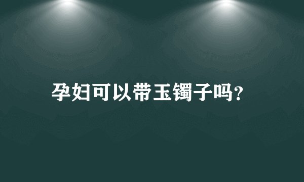 孕妇可以带玉镯子吗？