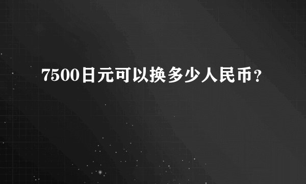 7500日元可以换多少人民币？