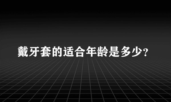 戴牙套的适合年龄是多少？