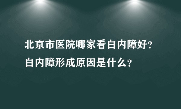 北京市医院哪家看白内障好？白内障形成原因是什么？