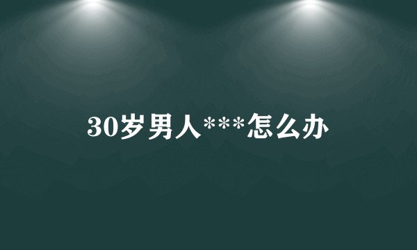 30岁男人***怎么办