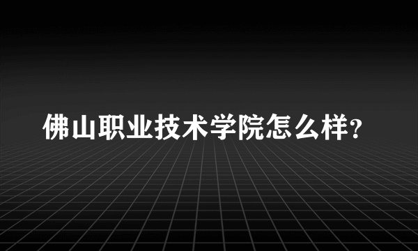 佛山职业技术学院怎么样？