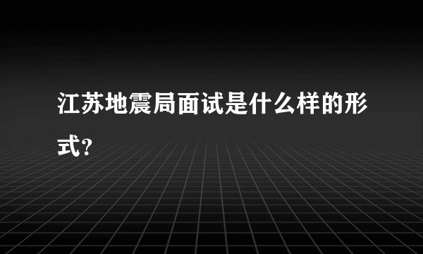 江苏地震局面试是什么样的形式？