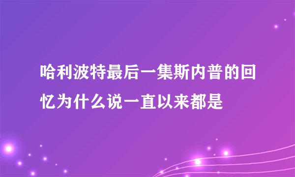 哈利波特最后一集斯内普的回忆为什么说一直以来都是