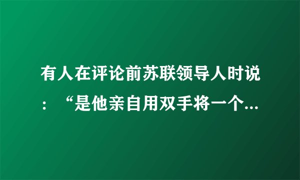有人在评论前苏联领导人时说：“是他亲自用双手将一个超级大国毁掉了，他一直以来被称为苏联走向崩溃的罪人。”该领导人是指（　　）A. 斯大林B. 赫鲁晓夫C. 勃列日涅夫D. 戈尔巴乔夫