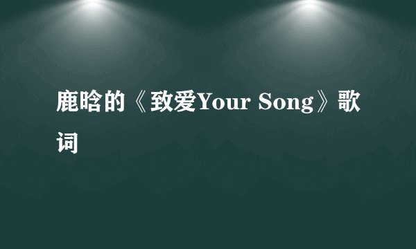 鹿晗的《致爱Your Song》歌词