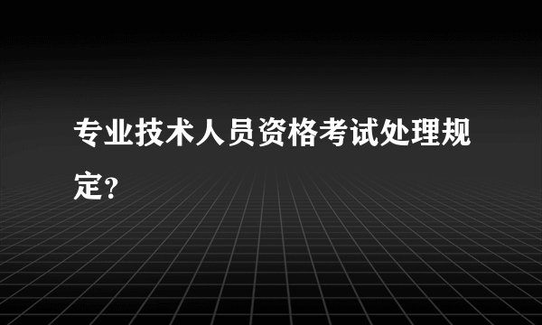 专业技术人员资格考试处理规定？