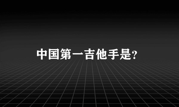 中国第一吉他手是？