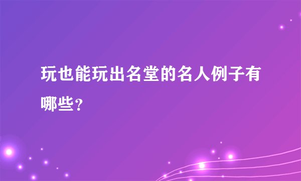 玩也能玩出名堂的名人例子有哪些？