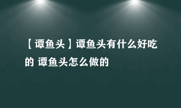 【谭鱼头】谭鱼头有什么好吃的 谭鱼头怎么做的