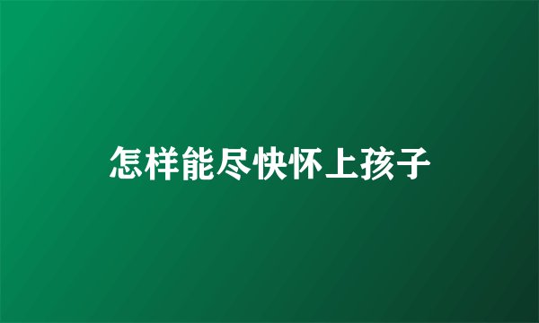 怎样能尽快怀上孩子