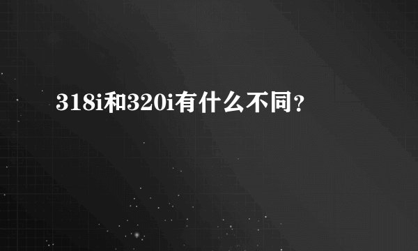 318i和320i有什么不同？