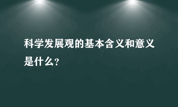 科学发展观的基本含义和意义是什么？