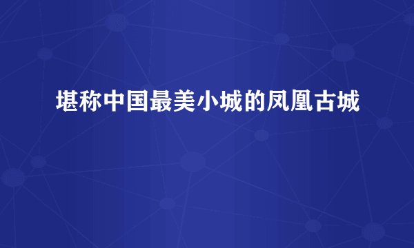 堪称中国最美小城的凤凰古城