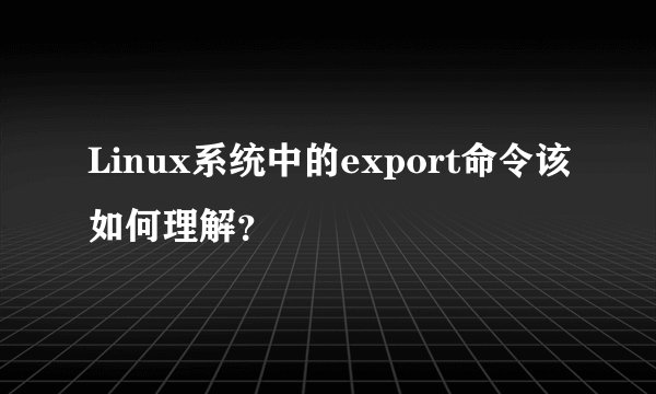 Linux系统中的export命令该如何理解？