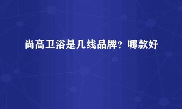 尚高卫浴是几线品牌？哪款好