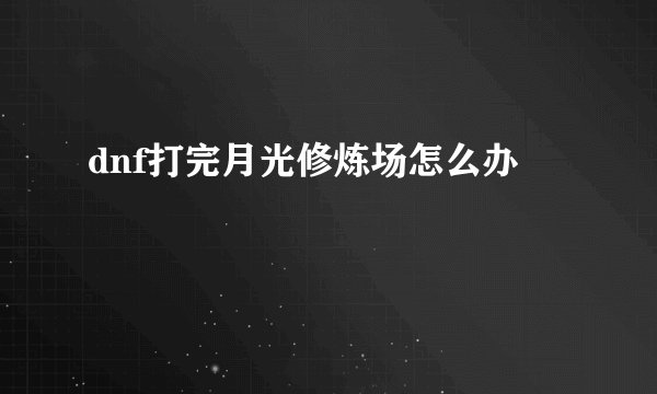 dnf打完月光修炼场怎么办