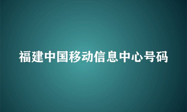 福建中国移动信息中心号码