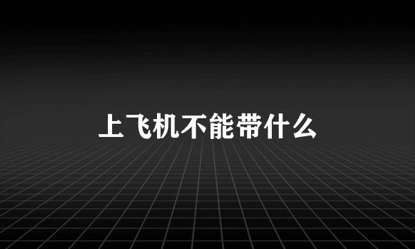 上飞机不能带什么