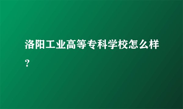 洛阳工业高等专科学校怎么样?