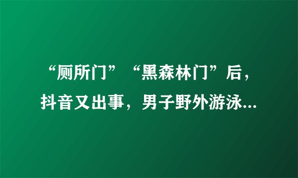 “厕所门”“黑森林门”后，抖音又出事，男子野外游泳不穿衣服！