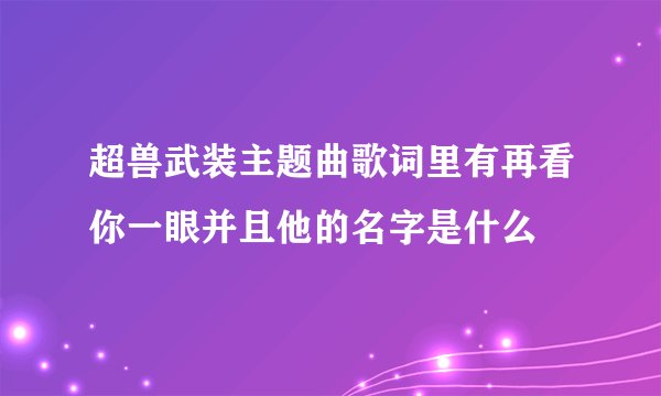 超兽武装主题曲歌词里有再看你一眼并且他的名字是什么