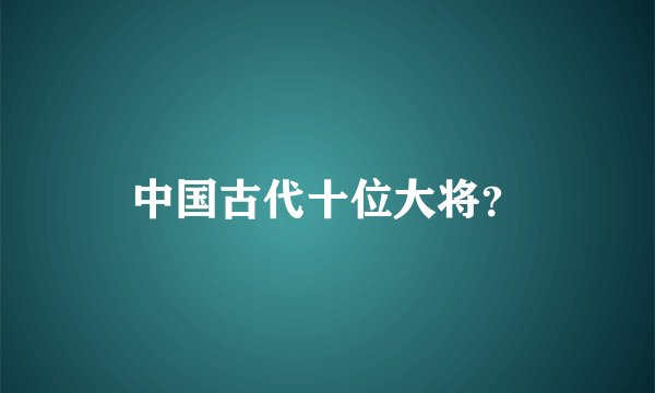 中国古代十位大将？