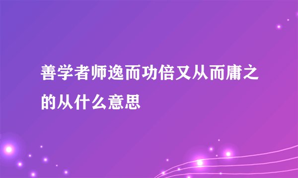 善学者师逸而功倍又从而庸之的从什么意思