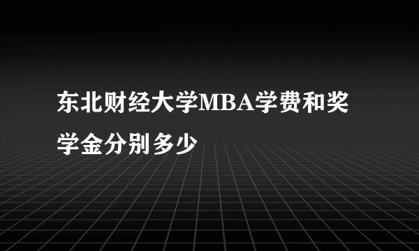东北财经大学MBA学费和奖学金分别多少