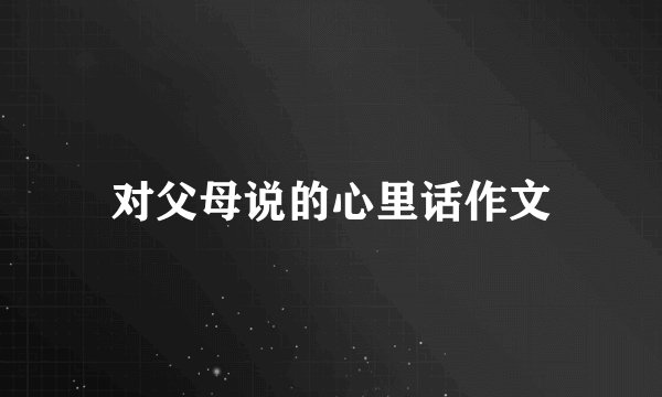 对父母说的心里话作文