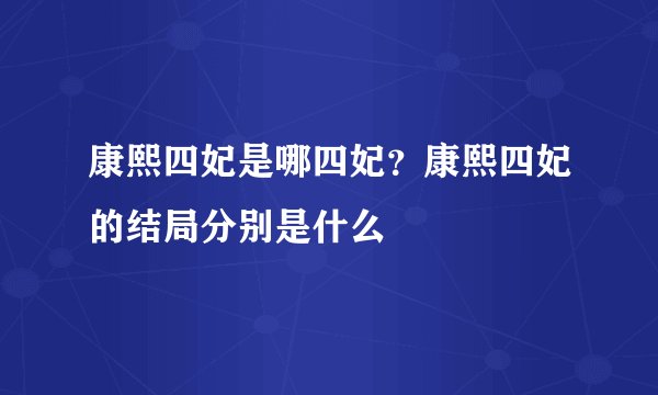 康熙四妃是哪四妃？康熙四妃的结局分别是什么