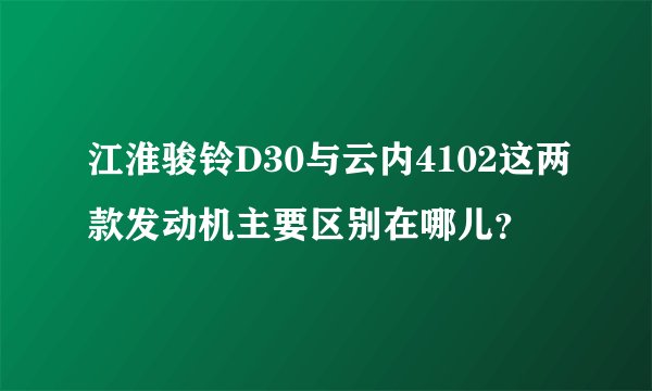 江淮骏铃D30与云内4102这两款发动机主要区别在哪儿？