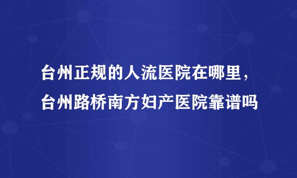 台州正规的人流医院在哪里，台州路桥南方妇产医院靠谱吗