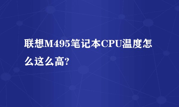 联想M495笔记本CPU温度怎么这么高?
