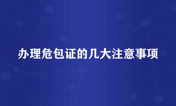 办理危包证的几大注意事项