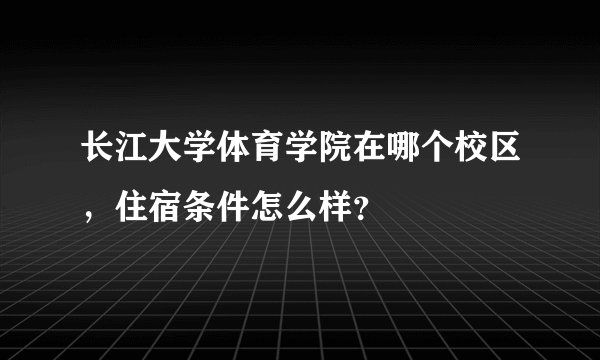 长江大学体育学院在哪个校区，住宿条件怎么样？