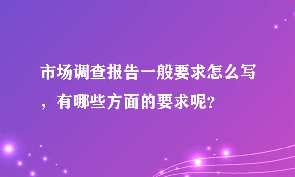市场调查报告一般要求怎么写，有哪些方面的要求呢？