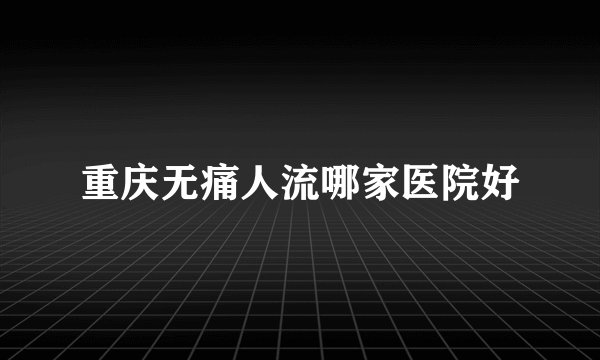 重庆无痛人流哪家医院好