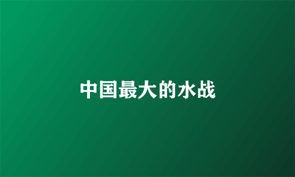 中国最大的水战