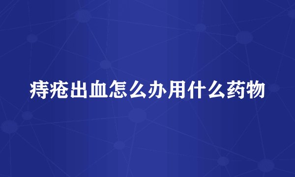 痔疮出血怎么办用什么药物
