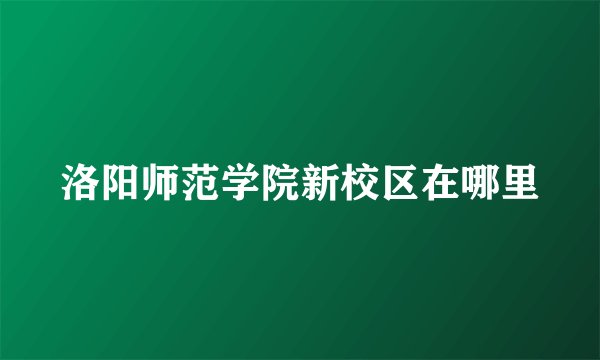 洛阳师范学院新校区在哪里
